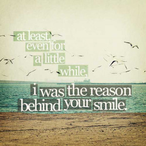 At least, even for a little while, I was the reason behind your smile.