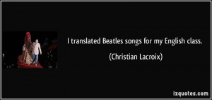 translated Beatles songs for my English class. - Christian Lacroix