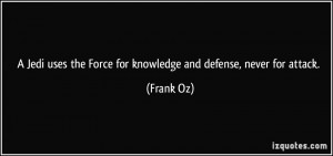 ... uses the Force for knowledge and defense, never for attack. - Frank Oz