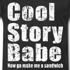 Cool story babe, now go make me a sandwich