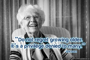 ... regret growing older. It’s a privilege denied to many.” ~ Unknown