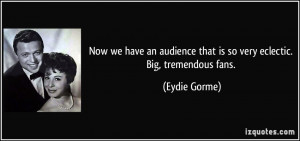 Now we have an audience that is so very eclectic. Big, tremendous fans ...