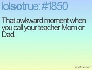 That awkward moment when you call your teacher Mom or Dad.