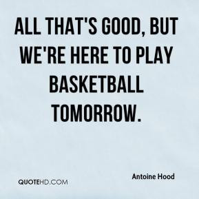 Antoine Hood - All that's good, but we're here to play basketball ...