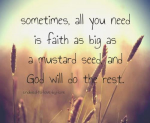 ... you need is faith as big as a mustard seed and God will do the rest