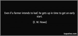 ... to loaf, he gets up in time to get an early start. - E. W. Howe