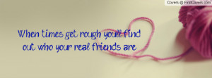 when times get rough you'll find out who your real friends are ...
