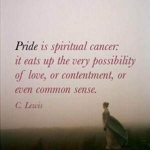 Pride is spiritual cancer: it eats up the very possibility of love, or ...