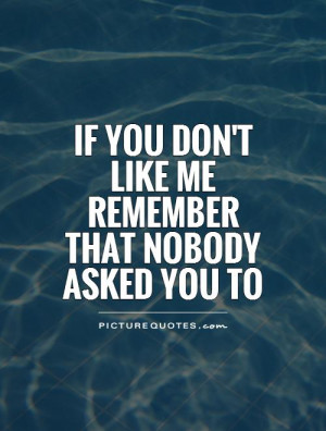 ... you don't like me remember that nobody asked you to Picture Quote #1