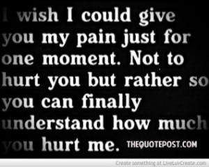 wish I could give you my pain just for one moment. Not to hurt you ...