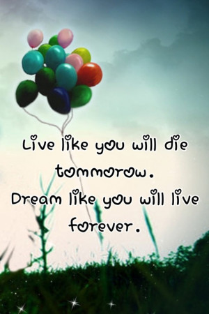 Live like you will die tomorrow. Dream like you will live forever.