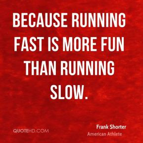 Because running fast is more fun than running slow. - Frank Shorter