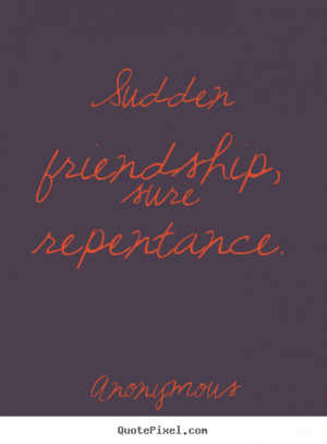 Anonymous pictures sayings - Sudden friendship, sure repentance ...