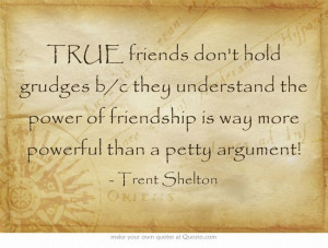 TRUE friends don't hold grudges b/c they understand the power of ...