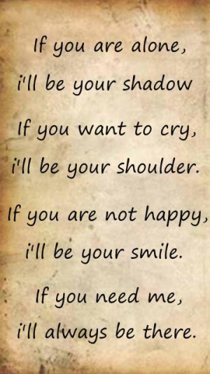 ... shoulder. If you are not happy, i'll be your smile. If you need me, i
