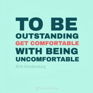To be outstanding get comfortable with being uncomfortable