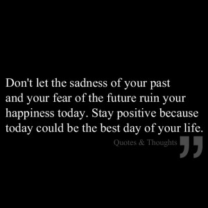 let the sadness of your past and your fear of the future ruin your ...