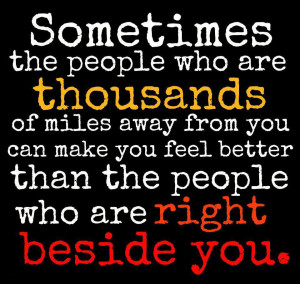 Sometimes the people who are thousands of miles away from you can make ...
