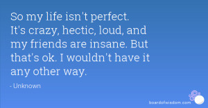So my life isn't perfect. It's crazy, hectic, loud, and my friends are ...