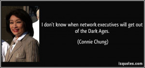 ... when network executives will get out of the Dark Ages. - Connie Chung