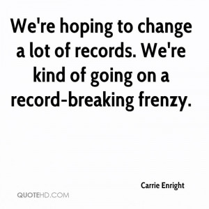 We're hoping to change a lot of records. We're kind of going on a ...