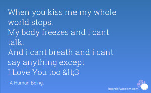 When you kiss me my whole world stops. My body freezes and i cant talk ...