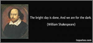 The bright day is done, And we are for the dark. - William Shakespeare