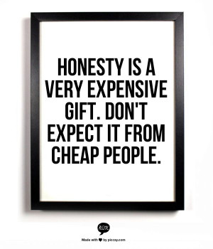 Honesty is a very expensive gift. Don't expect it from cheap people.