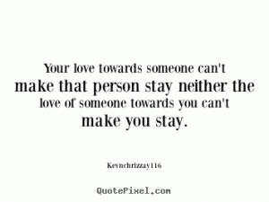 ... can't make that person stay neither the love of someone toward you can