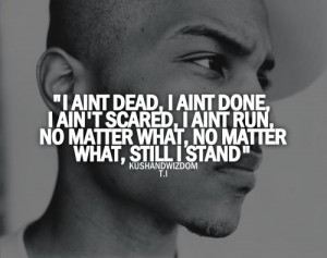 aint dead, I aint done, I aint scared, I aint run, no matter what ...