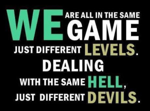 We are all in the same game just different levels dealing with the ...