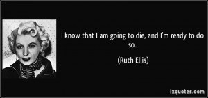 know that I am going to die, and I'm ready to do so. - Ruth Ellis