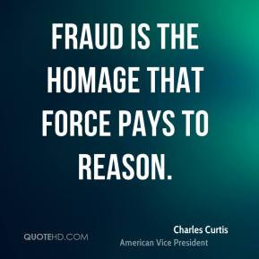 Charles Curtis - Fraud is the homage that force pays to reason.