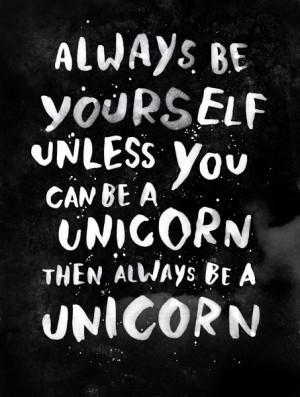 ... be yourslef unless you can be a unicorn. Then always be a unicorn