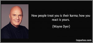 ... people treat you is their karma; how you react is yours. - Wayne Dyer