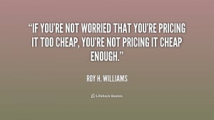 If you're not worried that you're pricing it too cheap, you're not ...