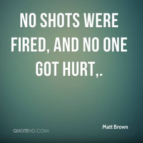 Matt Brown - No shots were fired, and no one got hurt,.