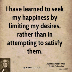 have learned to seek my happiness by limiting my desires, rather ...