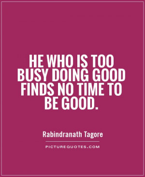 He who is too busy doing good finds no time to be good Picture Quote ...