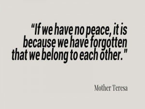... no peace, it is because we have forgotten that we belong to each other