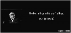 The best things in life aren't things. - Art Buchwald