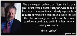 ... is predicated on His imminent return among us sinners. - Peter Ustinov