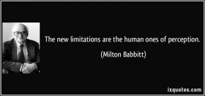 The new limitations are the human ones of perception. - Milton Babbitt