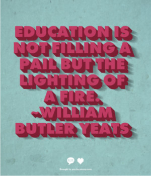 Education is not filling a pail but the lighting of a fire.