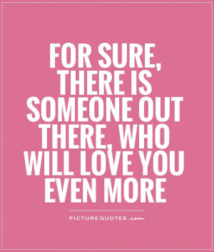 For sure, there is someone out there, who will love you even more ...