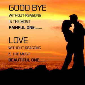 Good bye with reason is the most painful one - love without reasons is ...