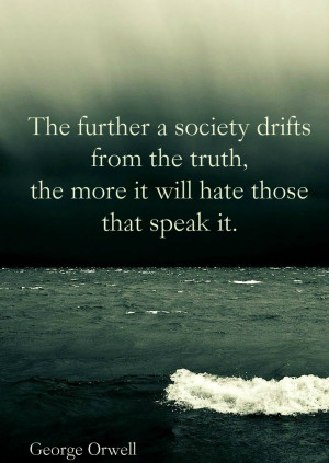 ... the truth, the more it will hate those that speak it. George Orwell