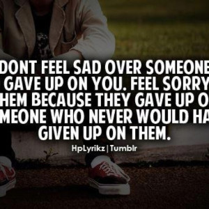 Don't feel sad over someone who gave up on you. Feel sorry for them ...