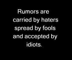 Rumors are carried by haters spread by fools and accepted by idiots.