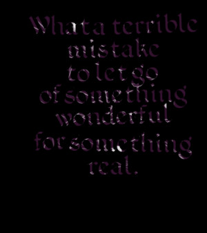 ... terrible mistake to let go of something wonderful for something real